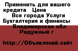 Применить для вашего кредита › Цена ­ 900 000 000 - Все города Услуги » Бухгалтерия и финансы   . Владимирская обл.,Радужный г.